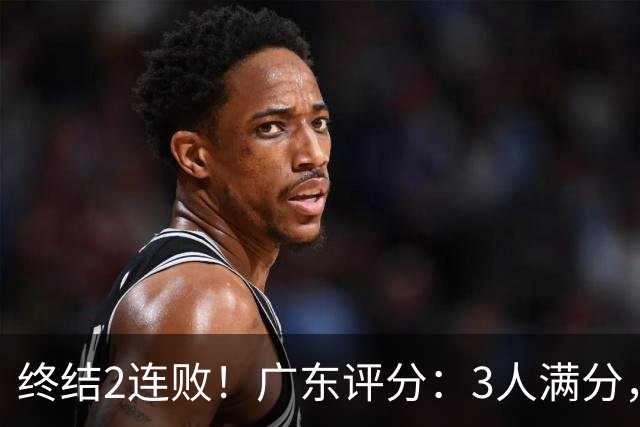 终结2连败！广东评分：3人满分，4人优秀，2国手不合格，18分取胜